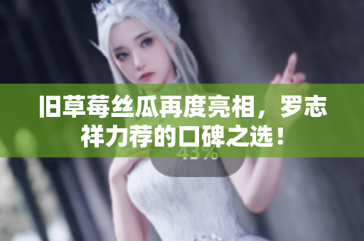 旧草莓丝瓜再度亮相，罗志祥力荐的口碑之选！