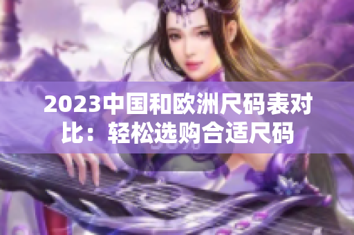 2023中国和欧洲尺码表对比：轻松选购合适尺码