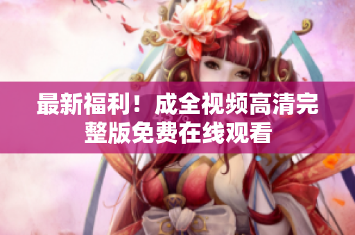 最新福利！成全视频高清完整版免费在线观看