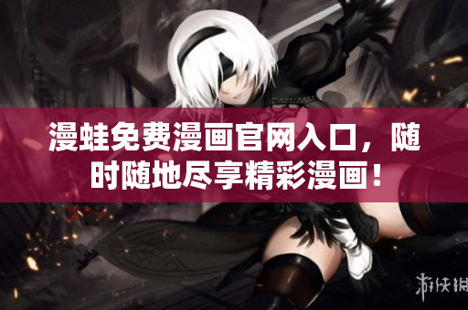 漫蛙免费漫画官网入口，随时随地尽享精彩漫画！