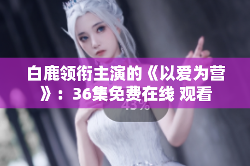 白鹿领衔主演的《以爱为营》：36集免费在线 观看