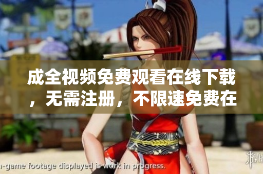 成全视频免费观看在线下载，无需注册，不限速免费在线观看下载成全视频，无需注册，不限速