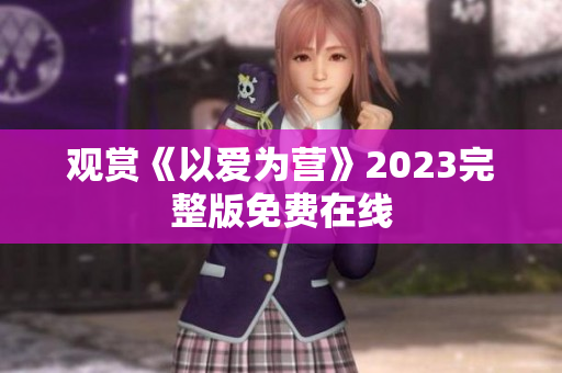 观赏《以爱为营》2023完整版免费在线