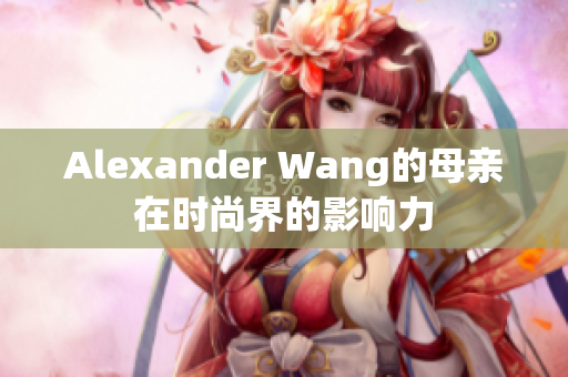 Alexander Wang的母亲在时尚界的影响力