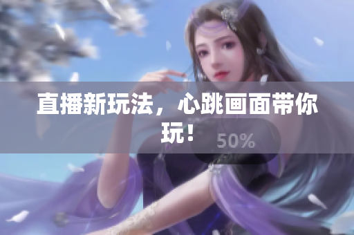 直播新玩法，心跳画面带你玩！