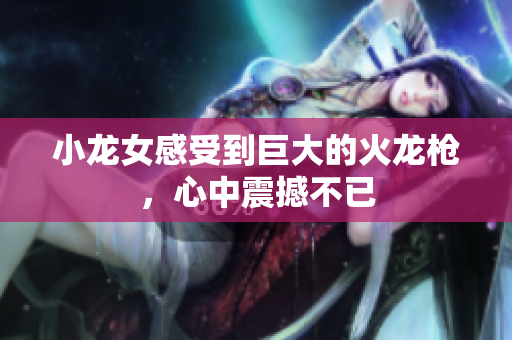 小龙女感受到巨大的火龙枪，心中震撼不已