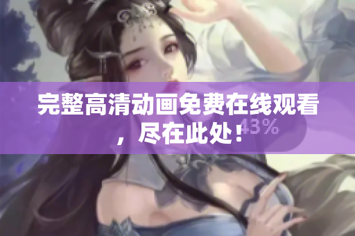 完整高清动画免费在线观看，尽在此处！