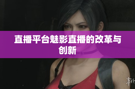 直播平台魅影直播的改革与创新