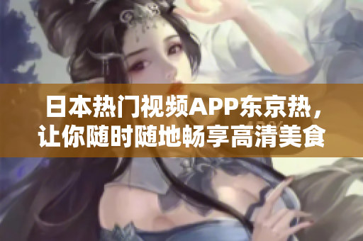 日本热门视频APP东京热，让你随时随地畅享高清美食美景