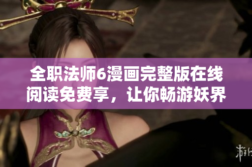 全职法师6漫画完整版在线阅读免费享，让你畅游妖界奇幻冒险