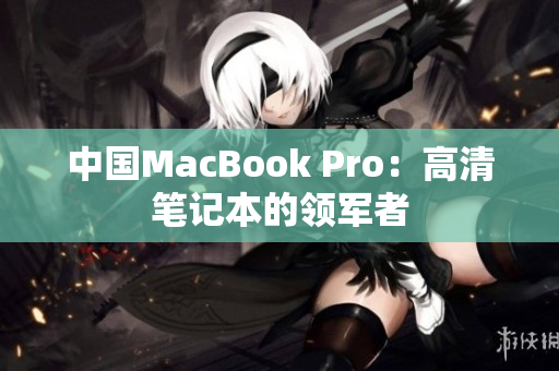中国MacBook Pro：高清笔记本的领军者