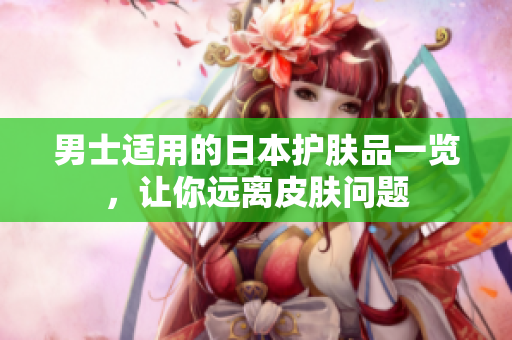 男士适用的日本护肤品一览，让你远离皮肤问题