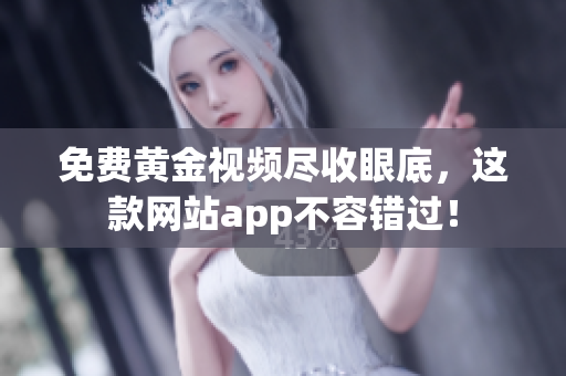 免费黄金视频尽收眼底，这款网站app不容错过！