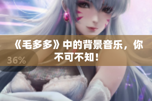《毛多多》中的背景音乐，你不可不知！