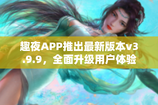 趣夜APP推出最新版本v3.9.9，全面升级用户体验