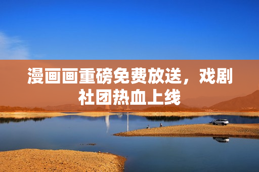 漫画画重磅免费放送，戏剧社团热血上线