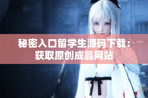 秘密入口留学生源码下载：获取原创成品网站