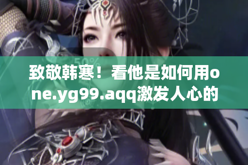 致敬韩寒！看他是如何用one.yg99.aqq激发人心的