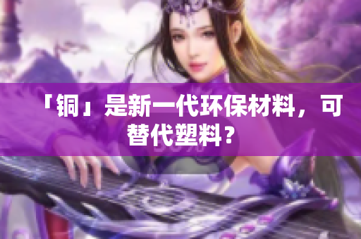 「铜」是新一代环保材料，可替代塑料？