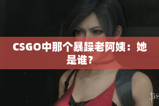 CSGO中那个暴躁老阿姨：她是谁？