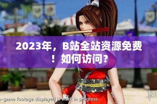 2023年，B站全站资源免费！如何访问？