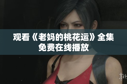 观看《老妈的桃花运》全集免费在线播放