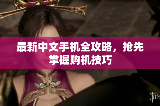 最新中文手机全攻略，抢先掌握购机技巧