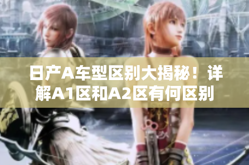 日产A车型区别大揭秘！详解A1区和A2区有何区别