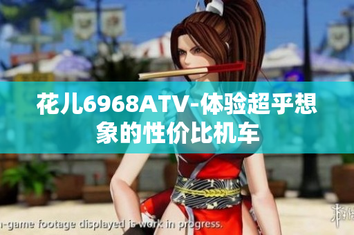 花儿6968ATV-体验超乎想象的性价比机车