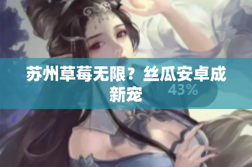 苏州草莓无限？丝瓜安卓成新宠