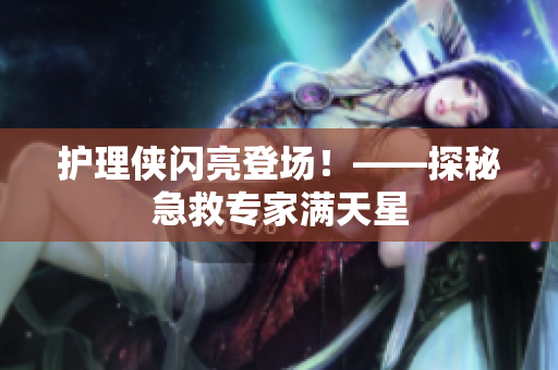护理侠闪亮登场！——探秘急救专家满天星