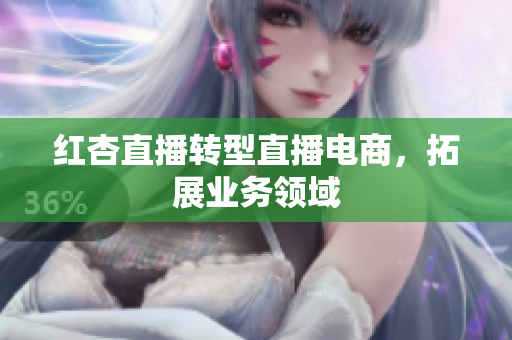 红杏直播转型直播电商，拓展业务领域