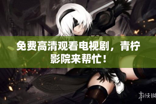免费高清观看电视剧，青柠影院来帮忙！