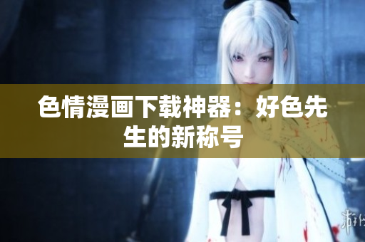 色情漫画下载神器：好色先生的新称号