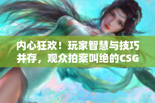 内心狂欢！玩家智慧与技巧并存，观众拍案叫绝的CSGO比赛