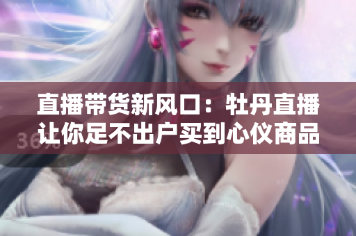 直播带货新风口：牡丹直播让你足不出户买到心仪商品