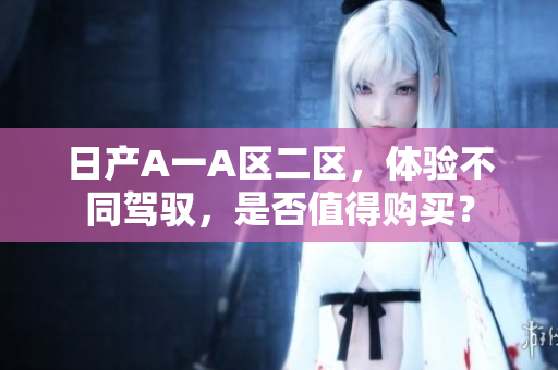 日产A一A区二区，体验不同驾驭，是否值得购买？