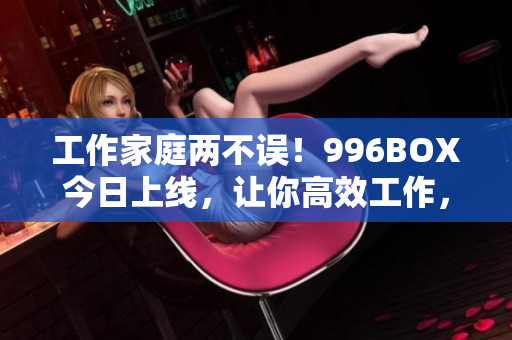 工作家庭两不误！996BOX今日上线，让你高效工作，更好享受生活
