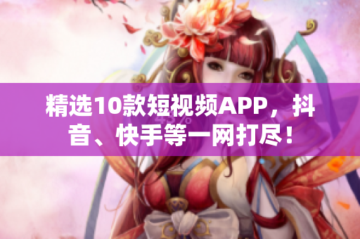 精选10款短视频APP，抖音、快手等一网打尽！