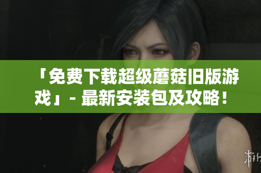 「免费下载超级蘑菇旧版游戏」- 最新安装包及攻略！