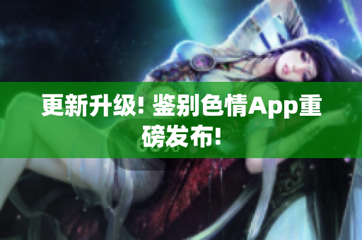 更新升级! 鉴别色情App重磅发布!