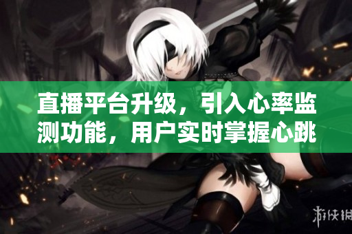 直播平台升级，引入心率监测功能，用户实时掌握心跳情况