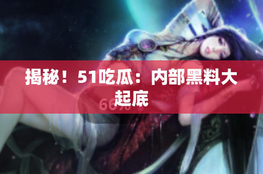 揭秘！51吃瓜：内部黑料大起底