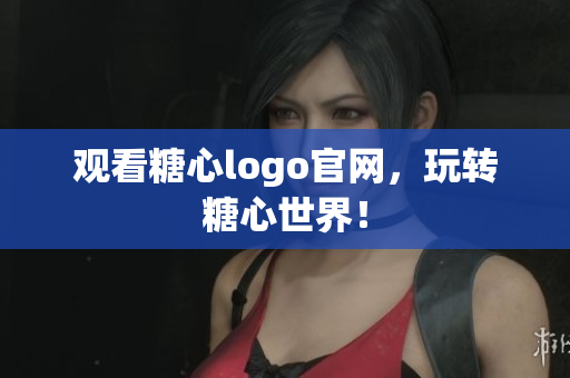 观看糖心logo官网，玩转糖心世界！