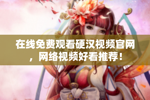 在线免费观看硬汉视频官网，网络视频好看推荐！