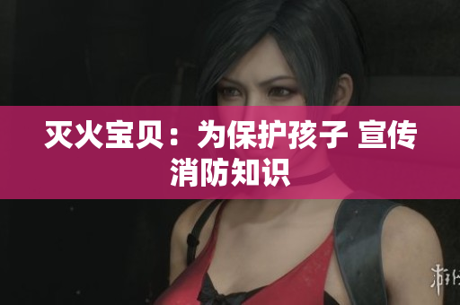 灭火宝贝：为保护孩子 宣传消防知识