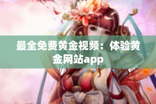 最全免费黄金视频：体验黄金网站app