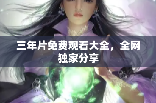 三年片免费观看大全，全网独家分享