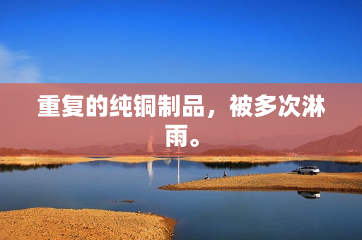 重复的纯铜制品，被多次淋雨。