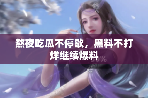 熬夜吃瓜不停歇，黑料不打烊继续爆料
